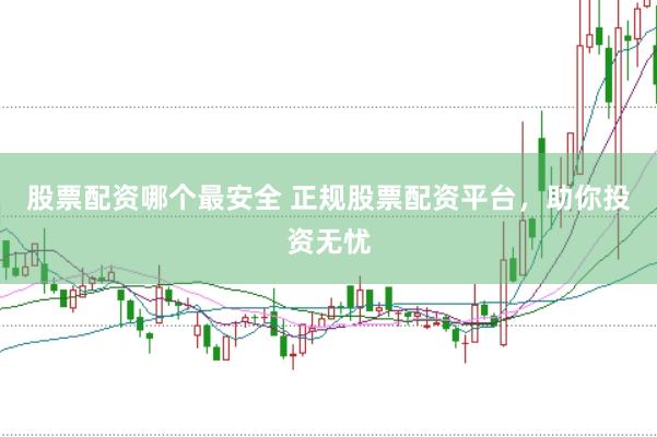 股票配资哪个最安全 正规股票配资平台，助你投资无忧