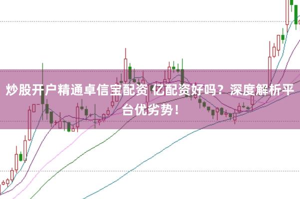 炒股开户精通卓信宝配资 亿配资好吗？深度解析平台优劣势！