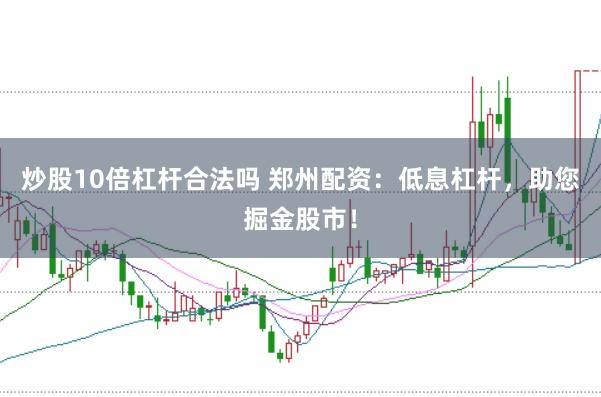 炒股10倍杠杆合法吗 郑州配资：低息杠杆，助您掘金股市！