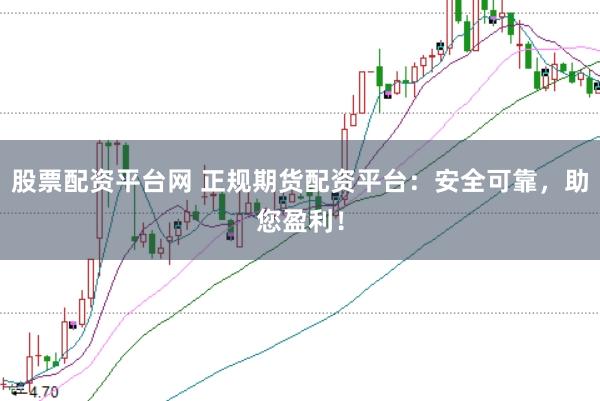 股票配资平台网 正规期货配资平台：安全可靠，助您盈利！