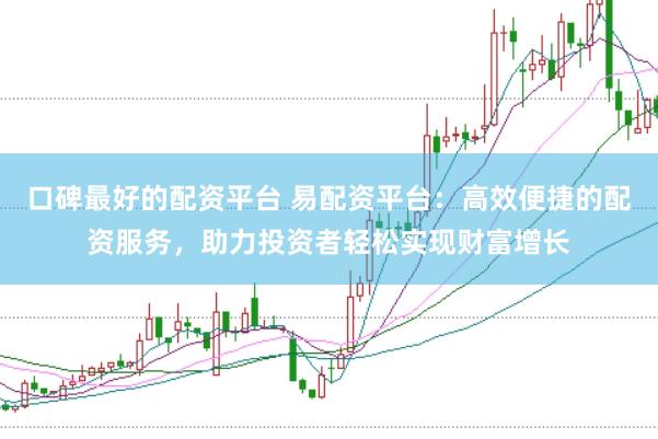 口碑最好的配资平台 易配资平台：高效便捷的配资服务，助力投资者轻松实现财富增长