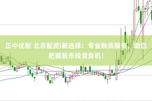 正中优配 北京配资i新选择：专业融资服务，助您把握股市投资良机！