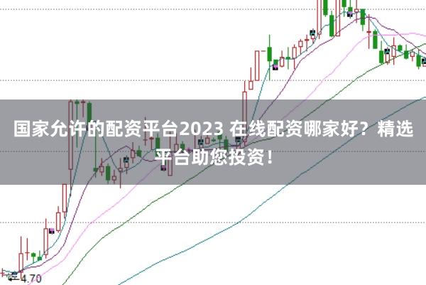 国家允许的配资平台2023 在线配资哪家好？精选平台助您投资！