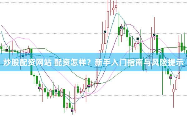 炒股配资网站 配资怎样？新手入门指南与风险提示