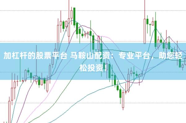 加杠杆的股票平台 马鞍山配资：专业平台，助您轻松投资！