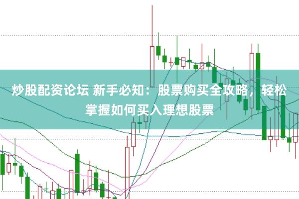 炒股配资论坛 新手必知：股票购买全攻略，轻松掌握如何买入理想股票