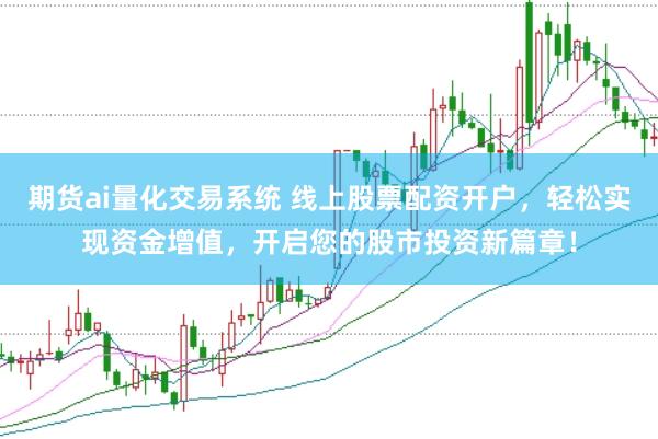 期货ai量化交易系统 线上股票配资开户，轻松实现资金增值，开启您的股市投资新篇章！