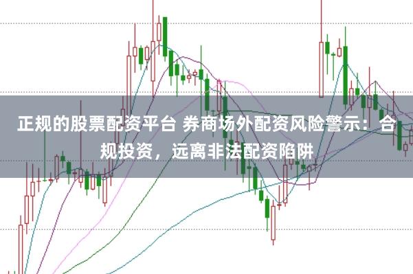 正规的股票配资平台 券商场外配资风险警示：合规投资，远离非法配资陷阱