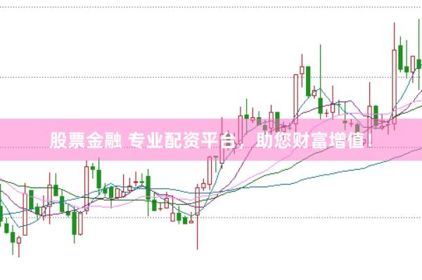 股票金融 专业配资平台，助您财富增值！