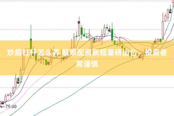 炒股杠杆怎么弄 股票配资新规重磅出台，投资者需谨慎