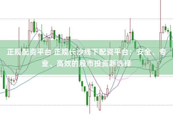 正规配资平台 正规长沙线下配资平台：安全、专业、高效的股市投资新选择