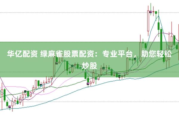 华亿配资 绿麻雀股票配资：专业平台，助您轻松炒股