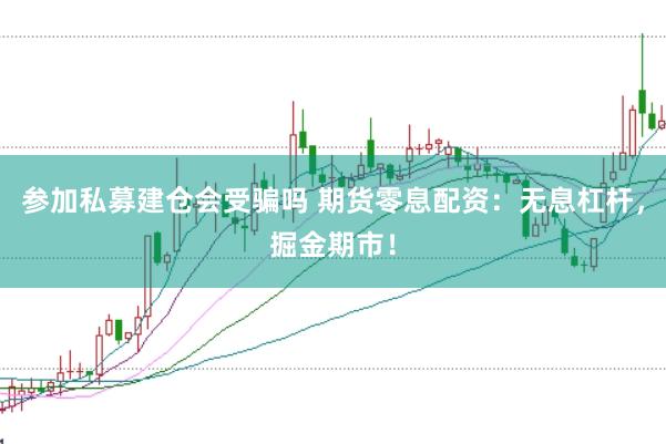 参加私募建仓会受骗吗 期货零息配资：无息杠杆，掘金期市！