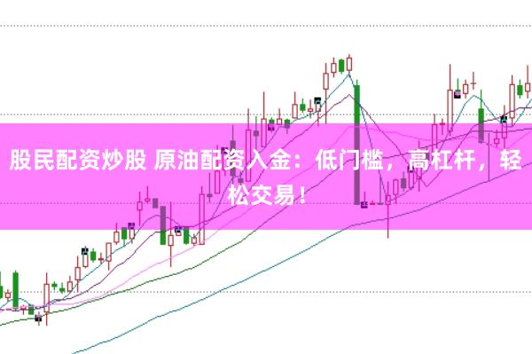 股民配资炒股 原油配资入金：低门槛，高杠杆，轻松交易！