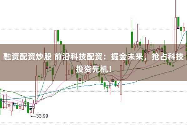 融资配资炒股 前沿科技配资：掘金未来，抢占科技投资先机！