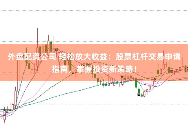 外盘配资公司 轻松放大收益：股票杠杆交易申请指南，掌握投资新策略！
