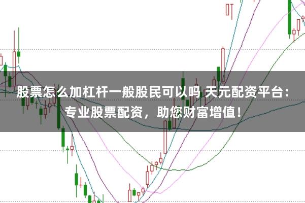 股票怎么加杠杆一般股民可以吗 天元配资平台：专业股票配资，助您财富增值！