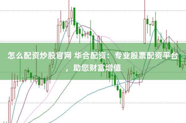 怎么配资炒股官网 华合配资：专业股票配资平台，助您财富增值