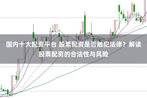 国内十大配资平台 股票配资是否触犯法律？解读股票配资的合法性与风险