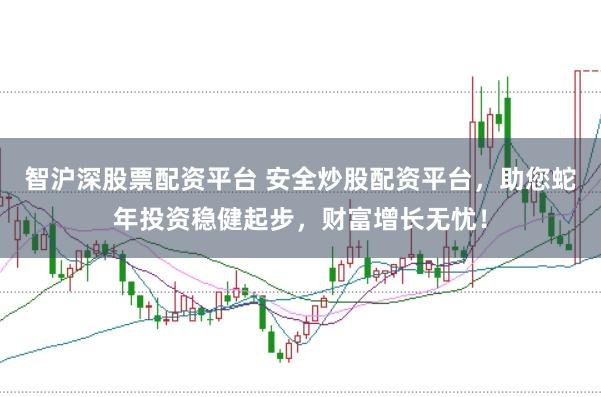 智沪深股票配资平台 安全炒股配资平台,助您蛇年投资稳健起步,财富增长无忧!
