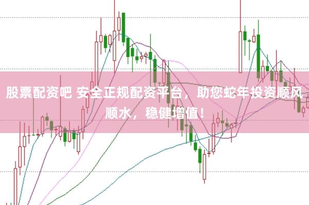 股票配资吧 安全正规配资平台,助您蛇年投资顺风顺水,稳健增值!