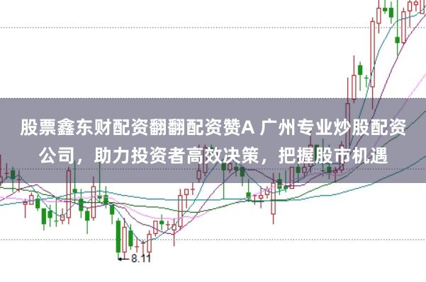 股票鑫东财配资翻翻配资赞A 广州专业炒股配资公司,助力投资者高效决策,把握股市机遇