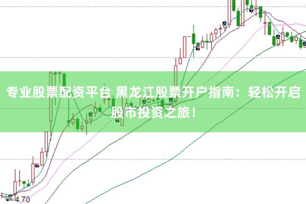 专业股票配资平台 黑龙江股票开户指南:轻松开启股市投资之旅!