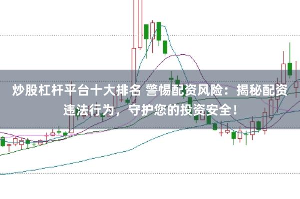 炒股杠杆平台十大排名 警惕配资风险:揭秘配资违法行为,守护您的投资安全!