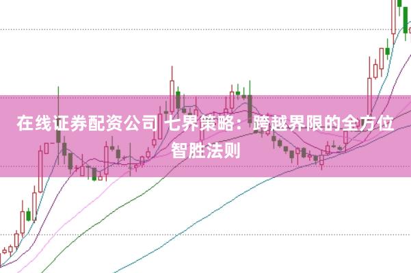 在线证券配资公司 七界策略：跨越界限的全方位智胜法则
