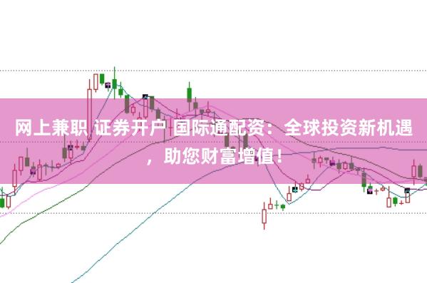 网上兼职 证券开户 国际通配资:全球投资新机遇,助您财富增值!