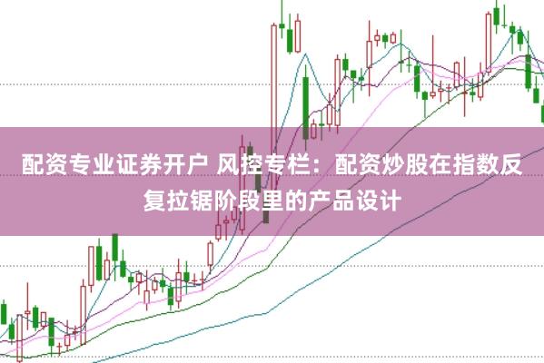 配资专业证券开户 风控专栏:配资炒股在指数反复拉锯阶段里的产品设计