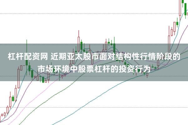 杠杆配资网 近期亚太股市面对结构性行情阶段的市场环境中股票杠杆的投资行为
