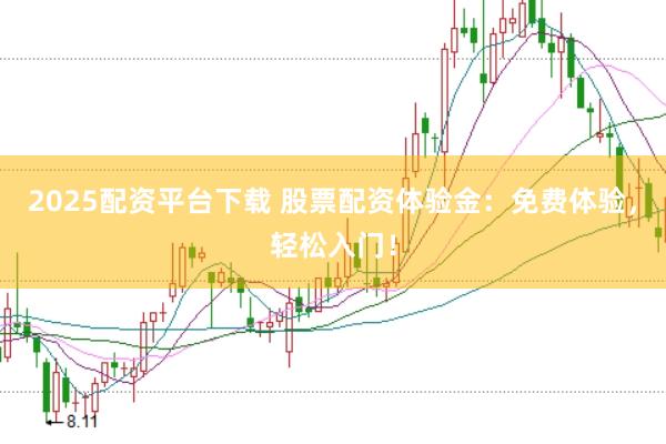2025配资平台下载 股票配资体验金：免费体验，轻松入门！