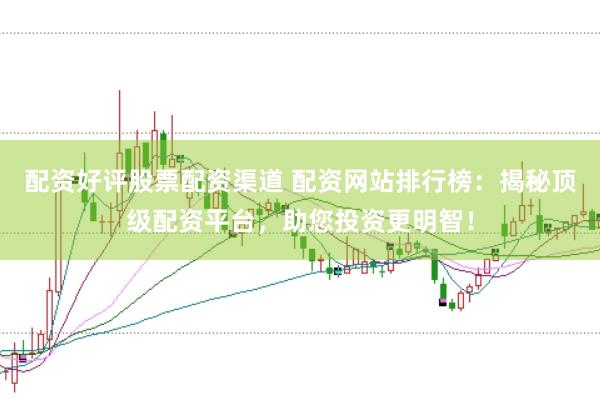 配资好评股票配资渠道 配资网站排行榜:揭秘顶级配资平台,助您投资更明智!