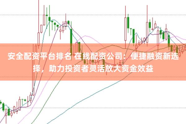安全配资平台排名 在线配资公司:便捷融资新选择,助力投资者灵活放大资金效益