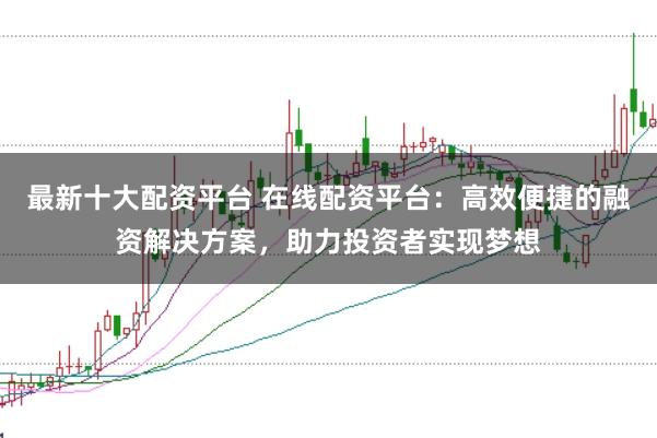 最新十大配资平台 在线配资平台：高效便捷的融资解决方案，助力投资者实现梦想