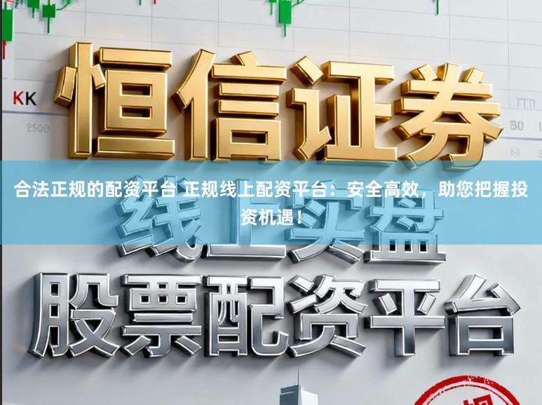 合法正规的配资平台 正规线上配资平台：安全高效，助您把握投资机遇！