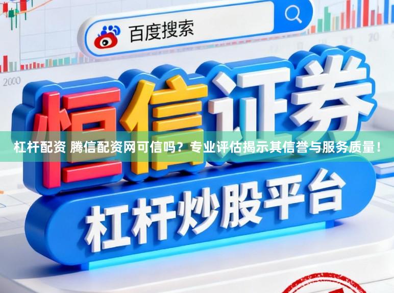 杠杆配资 腾信配资网可信吗?专业评估揭示其信誉与服务质量!