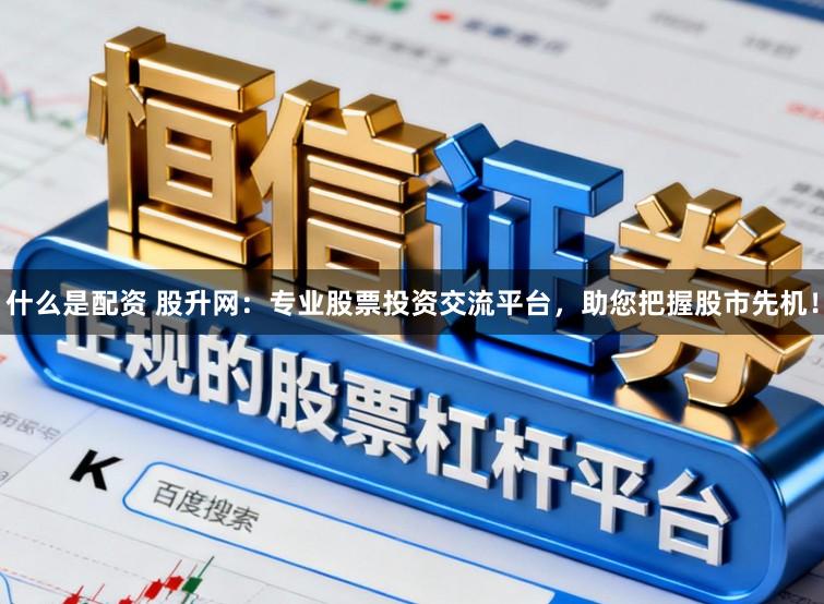什么是配资 股升网:专业股票投资交流平台,助您把握股市先机!