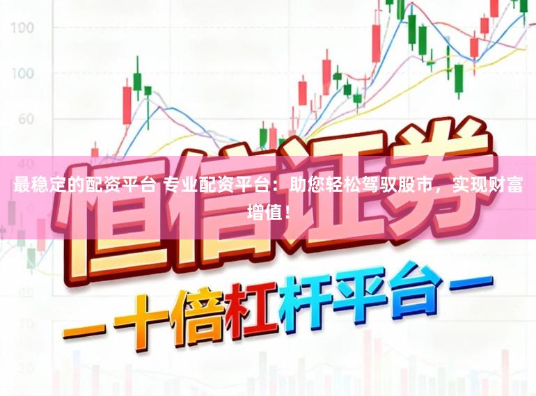 最稳定的配资平台 专业配资平台：助您轻松驾驭股市，实现财富增值！
