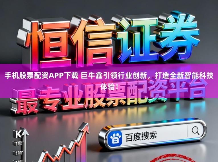 手机股票配资APP下载 巨牛鑫引领行业创新，打造全新智能科技体验！