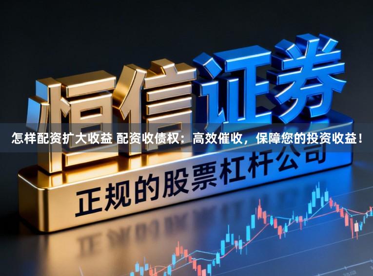 怎样配资扩大收益 配资收债权：高效催收，保障您的投资收益！
