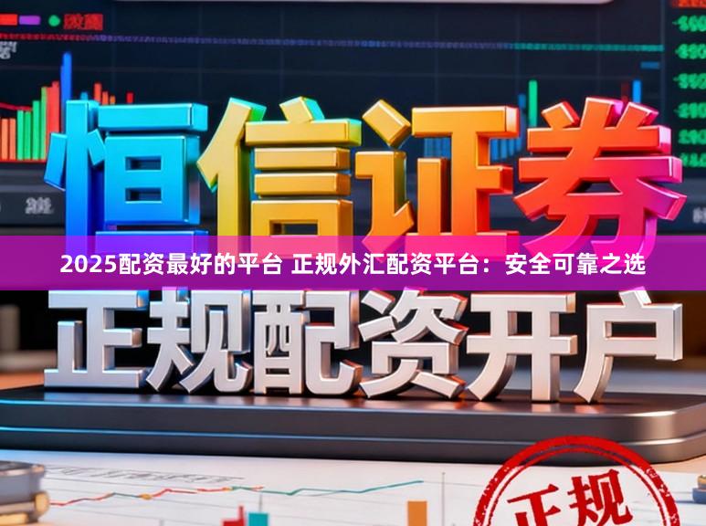 2025配资最好的平台 正规外汇配资平台：安全可靠之选