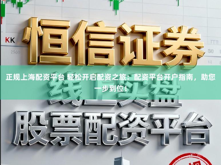 正规上海配资平台 轻松开启配资之旅：配资平台开户指南，助您一步到位！