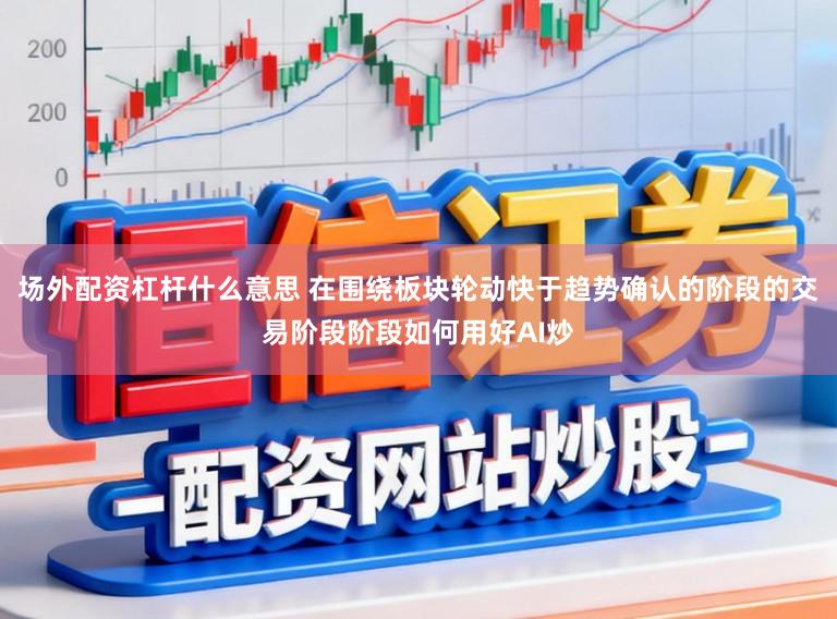 场外配资杠杆什么意思 在围绕板块轮动快于趋势确认的阶段的交易阶段阶段如何用好AI炒