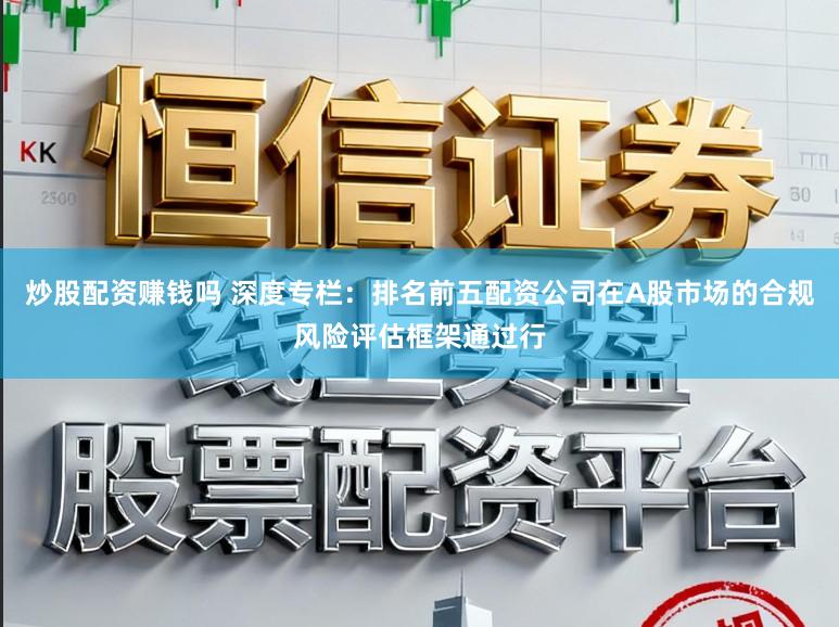 炒股配资赚钱吗 深度专栏:排名前五配资公司在A股市场的合规风险评估框架通过行