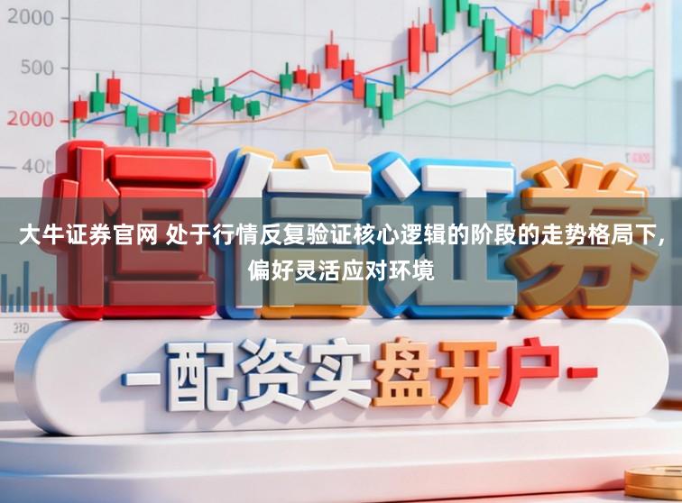 大牛证券官网 处于行情反复验证核心逻辑的阶段的走势格局下，偏好灵活应对环境