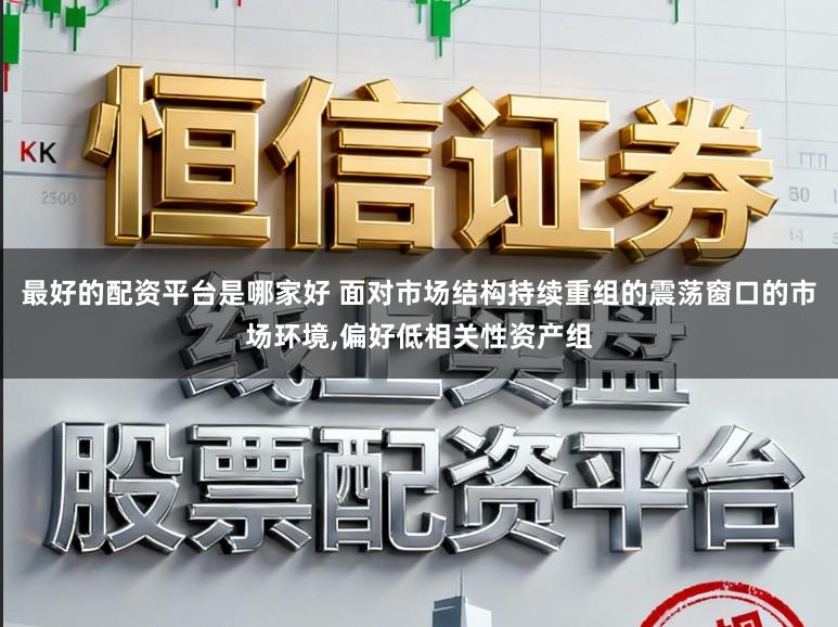 最好的配资平台是哪家好 面对市场结构持续重组的震荡窗口的市场环境，偏好低相关性资产组