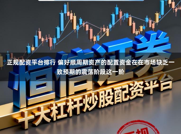 正规配资平台排行 偏好顺周期资产的配置资金在在市场缺乏一致预期的震荡阶段这一阶