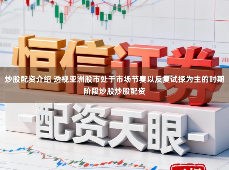 炒股配资介绍 透视亚洲股市处于市场节奏以反复试探为主的时期阶段炒股炒股配资